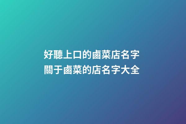 好聽上口的鹵菜店名字 關于鹵菜的店名字大全-第1張-店鋪起名-玄機派